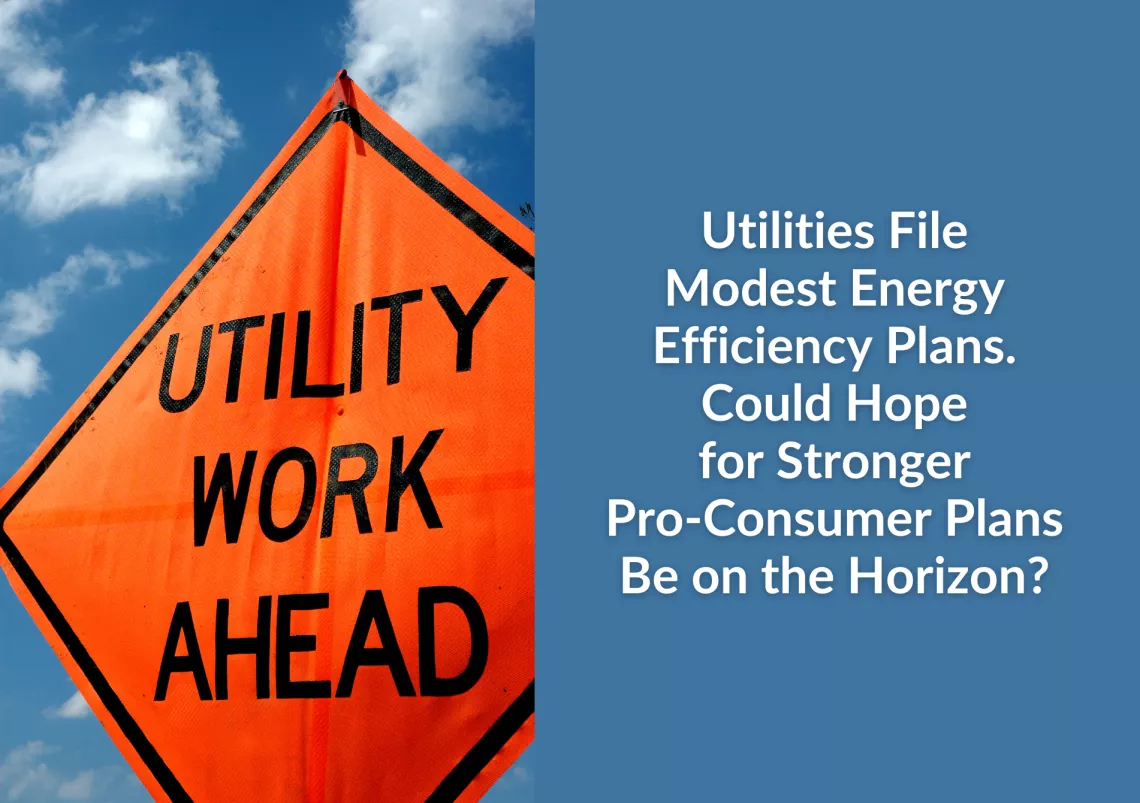 Photo of an orange construction sign that reads "UTILITY WORK AHEAD" against a blue sky. Text: Utilities File Modest Energy Efficiency Plans. Could Hope for Stronger Pro-Consumer Plans Be on the Horizon