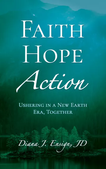 A book cover which is an aqua color. The book is called Faith Hope Action - Ushering in a New Earth Era, Together. Author is Diana Ensign, JD.