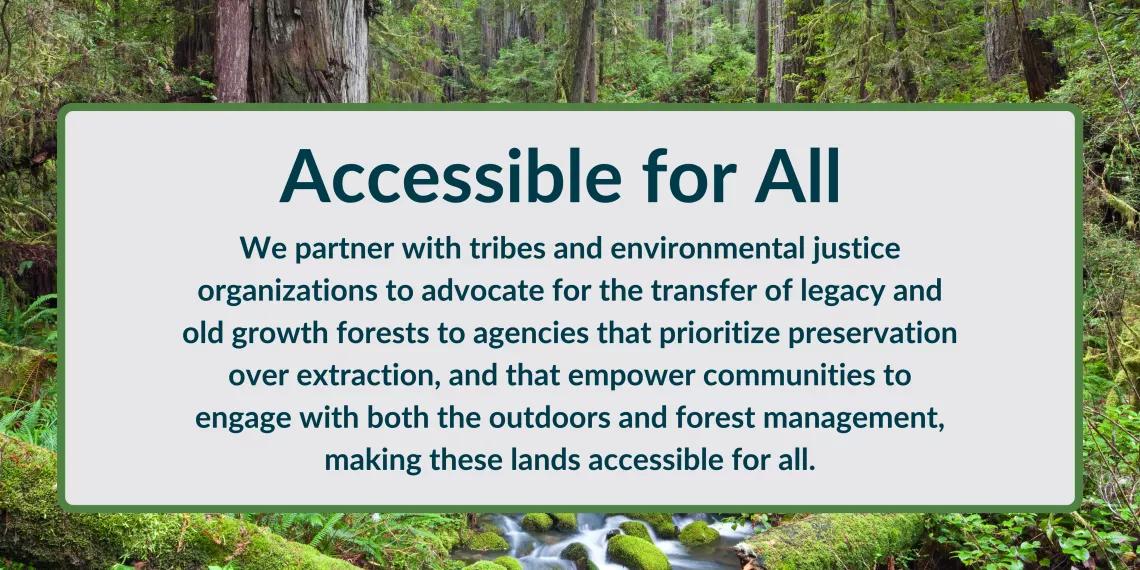 Accessible for All. With tribes and enviro orgs we advocate for the transfer of forests to agencies that prioritize preservation