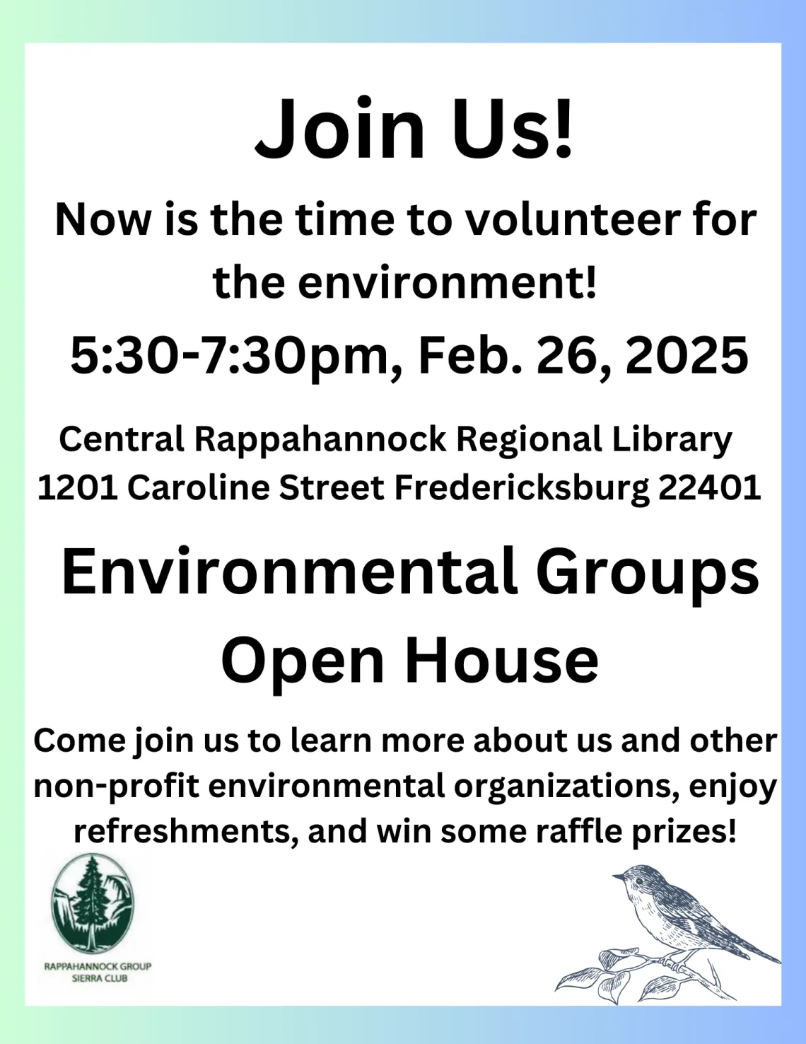 A flyer with the logo in the left bottom corner and a bird in the right. It reads "Join Us! Now is the time to volunteer for the environment! 5:30-7:30PM, Feb. 26, 2025. Centeral Rappahannock Regional Library 1201 Caroline Street Fredericksburg 22401. Environmental Groups Open House. Come join use to learn more about us and other non-profit environmental organiztions and enjoy refreshments, and some raffle prizes."