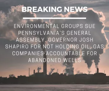 A graphic with a dirty energy facility in the background and white text, "Breaking News | Environmental groups sue Pennsylvania's General Assembly, Governor Josh Shapiro for not holding oil, gas companies accountable for abandoned wells"
