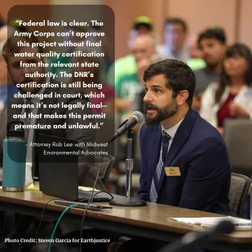 "“Federal law is clear. The Army Corps can’t approve this project without final water quality certification from the relevant state authority. The DNR’s certification is still being challenged in court, which means it’s not legally final—and that makes this permit premature and unlawful.”