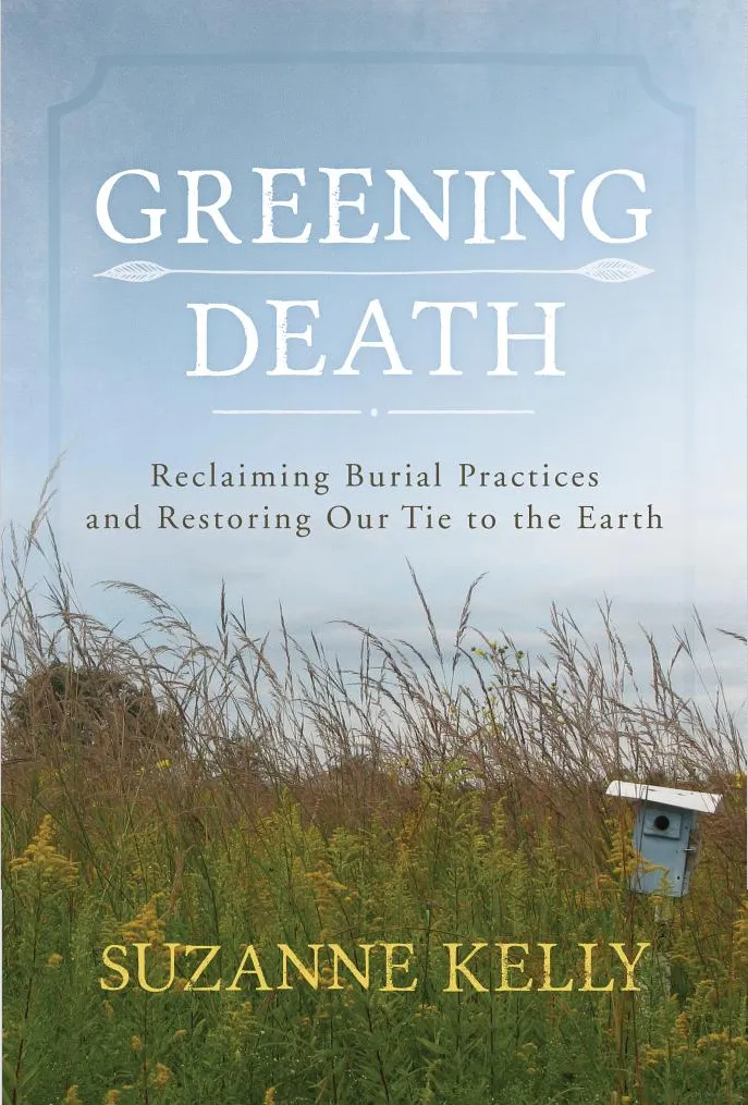 Greening Death: Reclaiming Burial Practices and Restoring Our Tie to the Earth by Suzanne Kelly, Rowman and Littlefield Publishers, Inc. (2015)