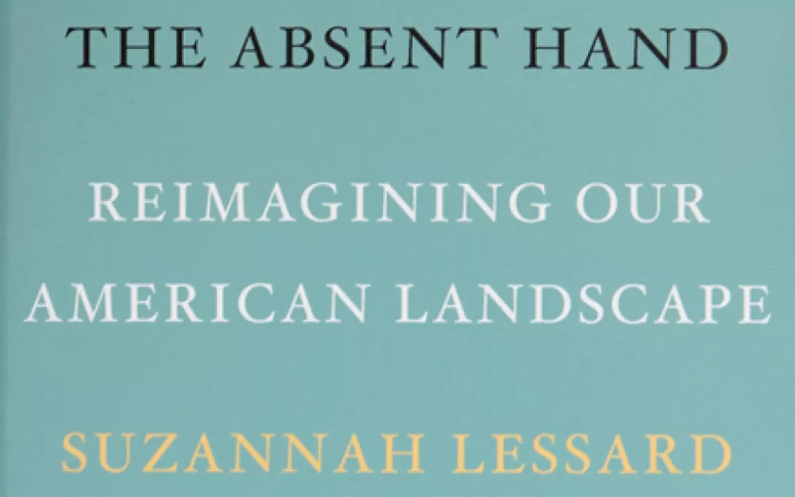 The Absent Hand: Reimagining Our American Landscape by Suzannah Lessard (Counterpoint, 2019).