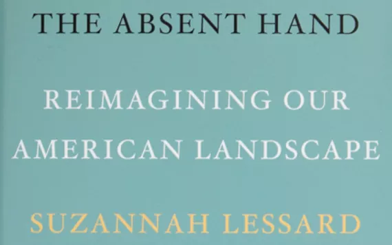 The Absent Hand: Reimagining Our American Landscape by Suzannah Lessard (Counterpoint, 2019).