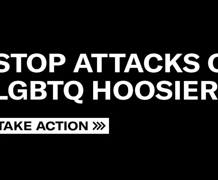 White writing on a black background stating STOP ATTACKS ON LGBTQ HOOSIERS. TAKE ACTION. There are rainbow colors vertically to the left of the text.