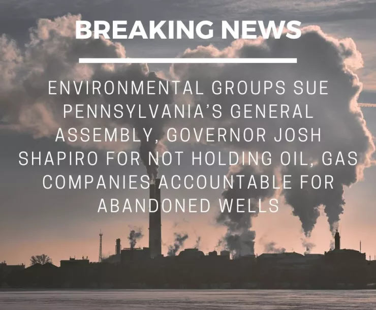 A graphic with a dirty energy facility in the background and white text, "Breaking News | Environmental groups sue Pennsylvania's General Assembly, Governor Josh Shapiro for not holding oil, gas companies accountable for abandoned wells"