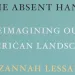 The Absent Hand: Reimagining Our American Landscape by Suzannah Lessard (Counterpoint, 2019).