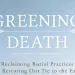 Greening Death: Reclaiming Burial Practices and Restoring Our Tie to the Earth by Suzanne Kelly, Rowman and Littlefield Publishers, Inc. (2015)